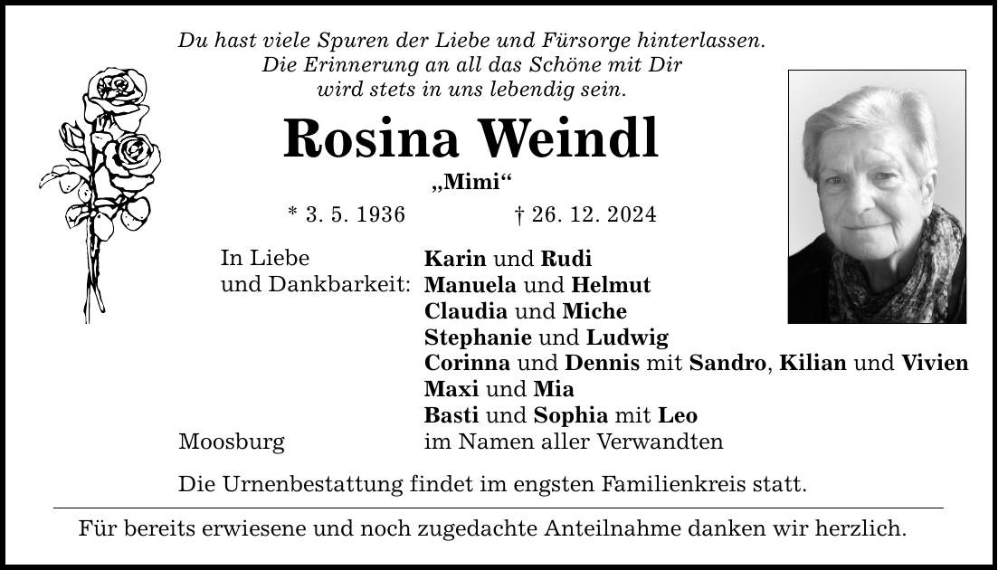 Du hast viele Spuren der Liebe und Fürsorge hinterlassen. Die Erinnerung an all das Schöne mit Dir wird stets in uns lebendig sein. Rosina Weindl 