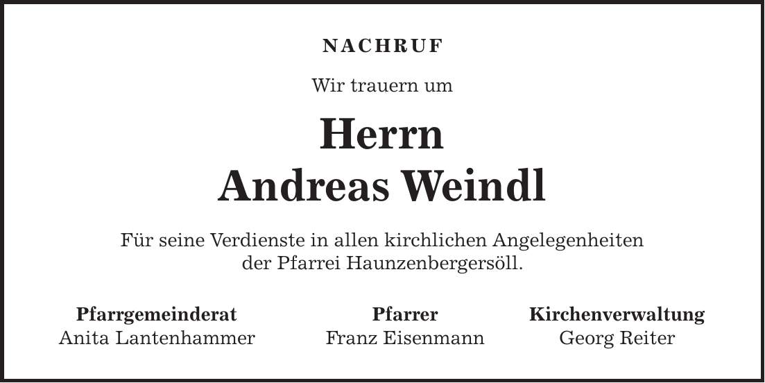 Nachruf Wir trauern um Herrn Andreas Weindl Für seine Verdienste in allen kirchlichen Angelegenheiten der Pfarrei Haunzenbergersöll. Pfarrgemeinderat Pfarrer Kirchenverwaltung Anita Lantenhammer Franz Eisenmann Georg Reiter