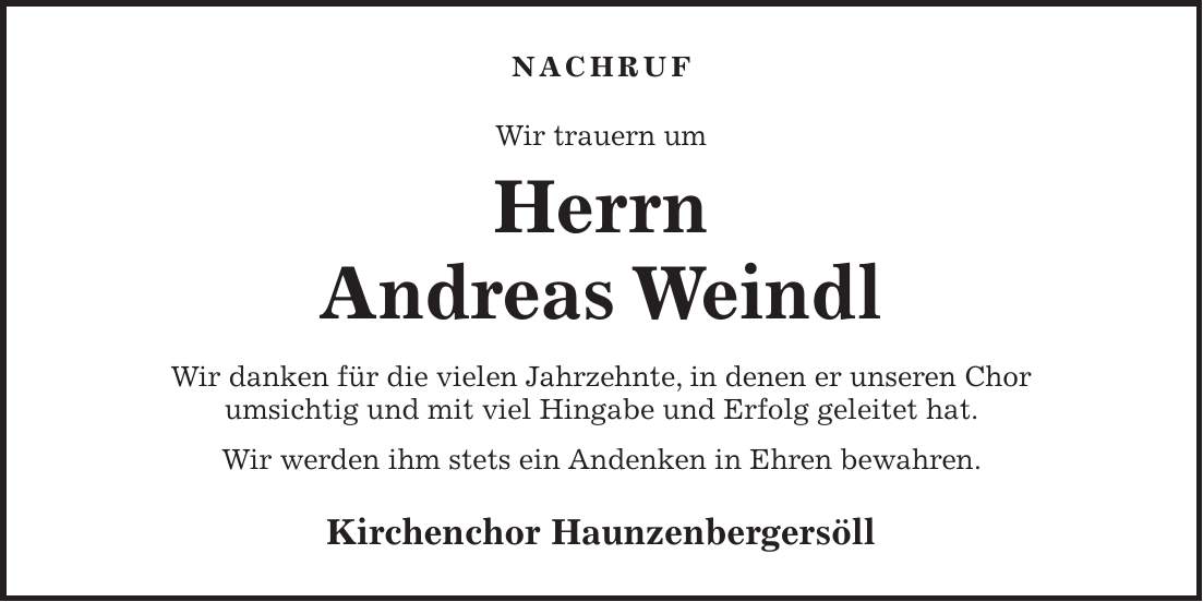 Nachruf Wir trauern um Herrn Andreas Weindl Wir danken für die vielen Jahrzehnte, in denen er unseren Chor umsichtig und mit viel Hingabe und Erfolg geleitet hat. Wir werden ihm stets ein Andenken in Ehren bewahren. Kirchenchor Haunzenbergersöll