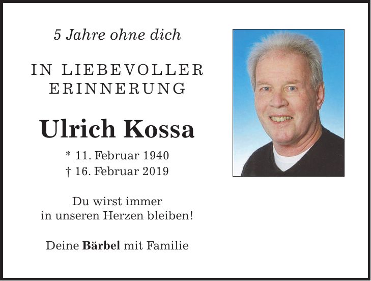 5 Jahre ohne dich IN liebevoller erinnerung Ulrich Kossa * 11. Februar 1940 + 16. Februar 2019 Du wirst immer in unseren Herzen bleiben! Deine Bärbel mit Familie