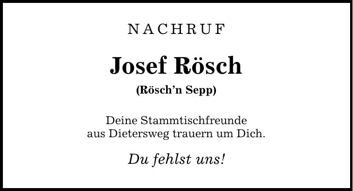 Nachruf Josef Rösch (Röschn Sepp) Deine Stammtischfreunde aus Dietersweg trauern um Dich. Du fehlst uns!