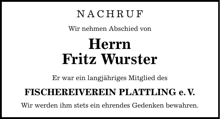 NACHRUFWir nehmen Abschied von HerrnFritz WursterEr war ein langjähriges Mitglied des FISCHEREIVEREIN PLATTLING e.V.Wir werden ihm stets ein ehrendes Gedenken bewahren.