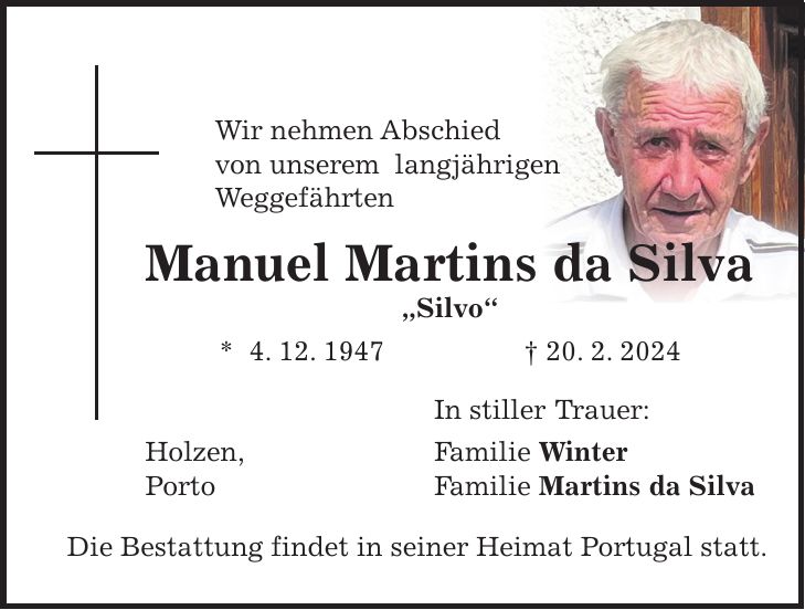 Wir nehmen Abschied von unserem langjährigen Weggefährten Manuel Martins da Silva 'Silvo' * 4. 12. 1947 + 20. 2. 2024 In stiller Trauer: Holzen, Familie Winter Porto Familie Martins da Silva Die Bestattung findet in seiner Heimat Portugal statt.