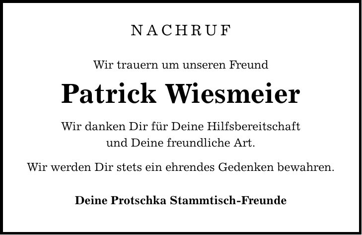 NACHRUF Wir trauern um unseren Freund Patrick Wiesmeier Wir danken Dir für Deine Hilfsbereitschaft und Deine freundliche Art. Wir werden Dir stets ein ehrendes Gedenken bewahren. Deine Protschka Stammtisch-Freunde