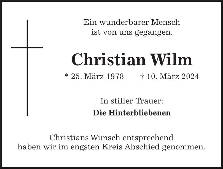 Ein wunderbarer Mensch ist von uns gegangen. Christian Wilm * 25. März 1978 + 10. März 2024 In stiller Trauer: Die Hinterbliebenen Christians Wunsch entsprechend haben wir im engsten Kreis Abschied genommen.