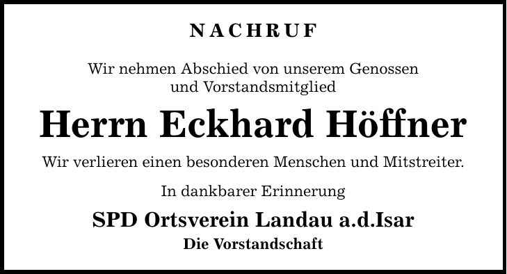 NACHRUF Wir nehmen Abschied von unserem Genossen und Vorstandsmitglied Herrn Eckhard Höffner Wir verlieren einen besonderen Menschen und Mitstreiter. In dankbarer Erinnerung SPD Ortsverein Landau a.d.Isar Die Vorstandschaft