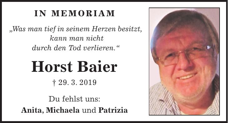In Memoriam 'Was man tief in seinem Herzen besitzt, kann man nicht durch den Tod verlieren.' Horst Baier + 29. 3. 2019 Du fehlst uns: Anita, Michaela und Patrizia