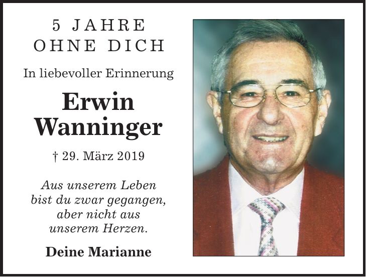 5 Jahre ohne Dich In liebevoller Erinnerung Erwin Wanninger  29. März 2019 Aus unserem Leben bist du zwar gegangen, aber nicht aus unserem Herzen. Deine Marianne