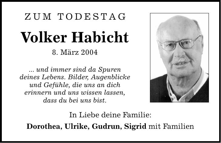 Zum Todestag Volker Habicht 8. März 2004 ... und immer sind da Spuren deines Lebens. Bilder, Augenblicke und Gefühle, die uns an dich erinnern und uns wissen lassen, dass du bei uns bist. In Liebe deine Familie: Dorothea, Ulrike, Gudrun, Sigrid mit Familien