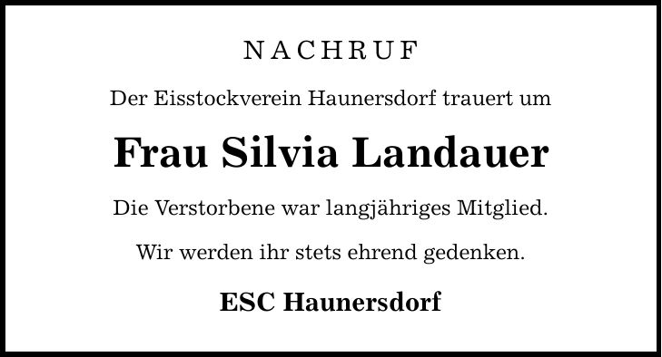 NACHRUFDer Eisstockverein Haunersdorf trauert umFrau Silvia LandauerDie Verstorbene war langjähriges Mitglied.Wir werden ihr stets ehrend gedenken.ESC Haunersdorf