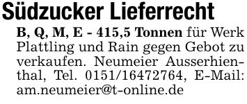 Südzucker Lieferrecht B, Q, M, E - 415,5 Tonnen für Werk Plattling und Rain gegen Gebot zu verkaufen. Neumeier Ausserhienthal, Tel. ***, E-Mail: am.neumeier@t-online.de