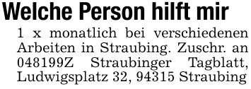 Welche Person hilft mir1 x monatlich bei verschiedenen Arbeiten in Straubing. Zuschr. an ***Z Straubinger Tagblatt, Ludwigsplatz 32, 94315 Straubing
