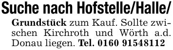 Suche nach Hofstelle/Halle/Grundstück zum Kauf. Sollte zwischen Kirchroth und Wörth a.d. Donau liegen. Tel. ***