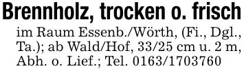 Brennholz, trocken o. frischim Raum Essenb./Wörth, (Fi., Dgl., Ta.); ab Wald/Hof, 33/25 cm u. 2 m, Abh. o. Lief.; Tel. ***