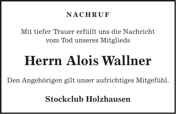 NACHRUF Mit tiefer Trauer erfüllt uns die Nachricht vom Tod unseres Mitglieds Herrn Alois Wallner Den Angehörigen gilt unser aufrichtiges Mitgefühl. Stockclub Holzhausen
