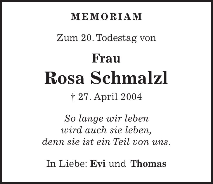 MEMORIAM Zum 20. Todestag von Frau Rosa Schmalzl + 27. April 2004 So lange wir leben wird auch sie leben, denn sie ist ein Teil von uns. In Liebe: Evi und Thomas