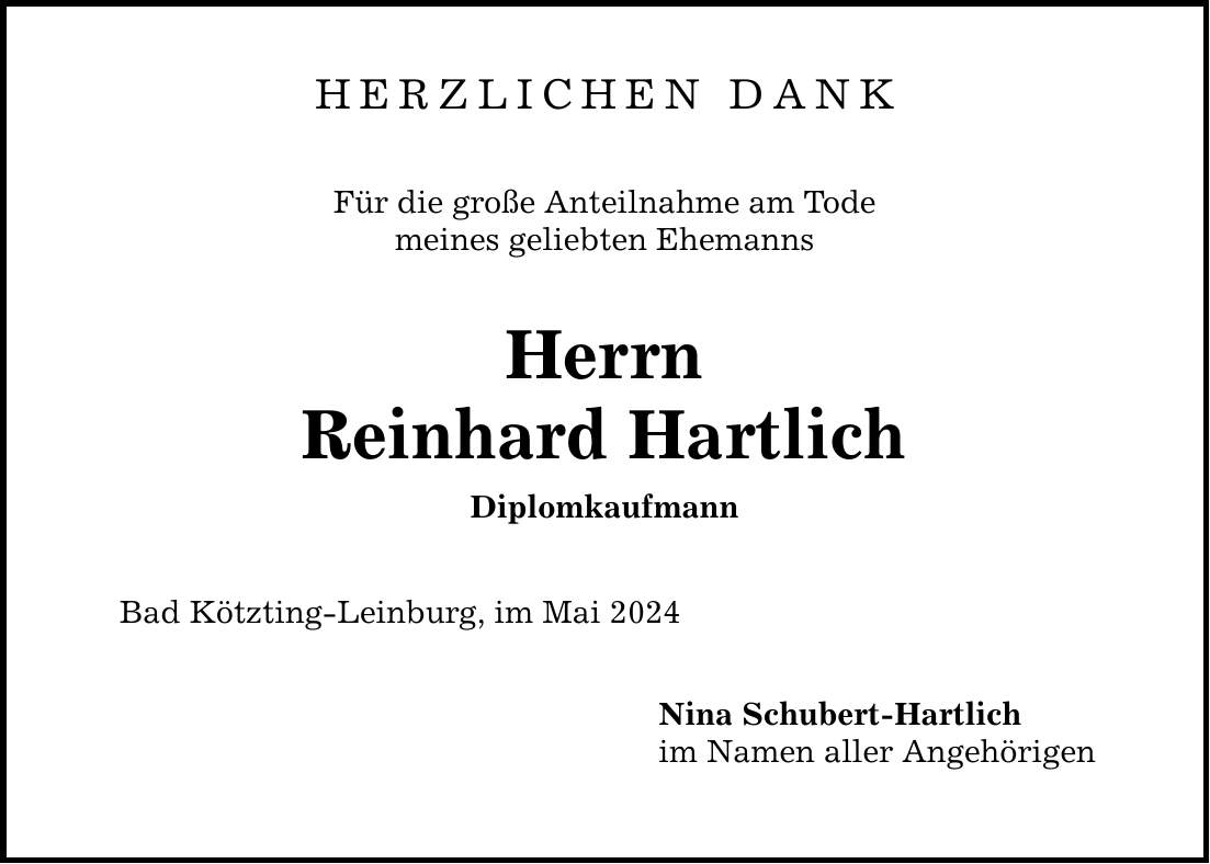 HERZLICHEN DANK Für die große Anteilnahme am Tode meines geliebten Ehemanns Herrn Reinhard Hartlich Diplomkaufmann Bad Kötzting-Leinburg, im Mai 2024 Nina Schubert-Hartlich im Namen aller Angehörigen