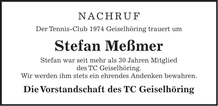 NACHRUF Der Tennis-Club 1974 Geiselhöring trauert um Stefan Meßmer Stefan war seit mehr als 30 Jahren Mitglied des TC Geiselhöring. Wir werden ihm stets ein ehrendes Andenken bewahren. Die Vorstandschaft des TC Geiselhöring