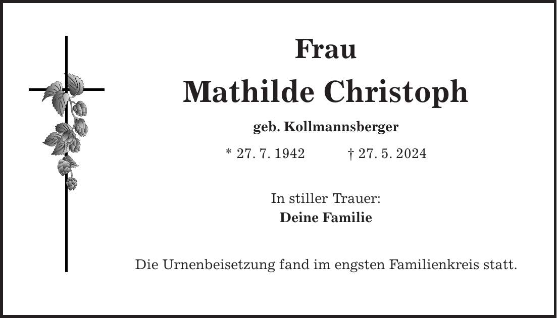 Frau Mathilde Christoph geb. Kollmannsberger * 27. 7. 1942 + 27. 5. 2024 In stiller Trauer: Deine Familie Die Urnenbeisetzung fand im engsten Familienkreis statt.
