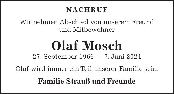 Nachruf Wir nehmen Abschied von unserem Freund und Mitbewohner Olaf Mosch 27. September 1966 - 7. Juni 2024 Olaf wird immer ein Teil unserer Familie sein. Familie Strauß und Freunde