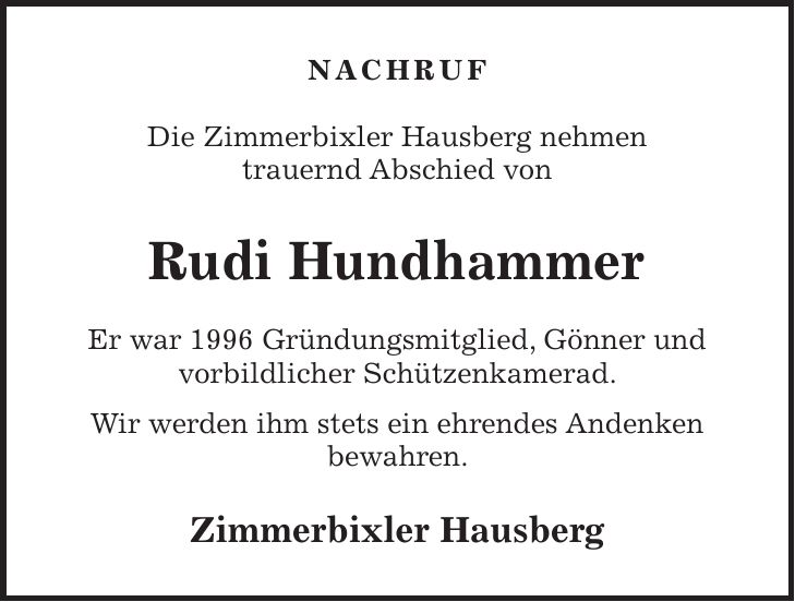 Nachruf Die Zimmerbixler Hausberg nehmen trauernd Abschied von Rudi Hundhammer Er war 1996 Gründungsmitglied, Gönner und vorbildlicher Schützenkamerad. Wir werden ihm stets ein ehrendes Andenken bewahren. Zimmerbixler Hausberg