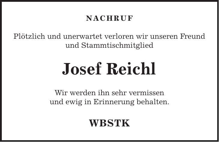 Nachruf Plötzlich und unerwartet verloren wir unseren Freund und Stammtischmitglied Josef Reichl Wir werden ihn sehr vermissen und ewig in Erinnerung behalten. WBSTK