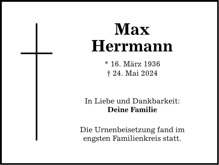 Max Herrmann * 16. März ***. Mai 2024 In Liebe und Dankbarkeit: Deine Familie Die Urnenbeisetzung fand im engsten Familienkreis statt.