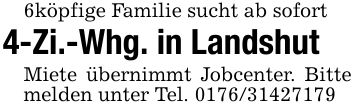 6köpfige Familie sucht ab sofort4-Zi.-Whg. in LandshutMiete übernimmt Jobcenter. Bitte melden unter Tel. ***