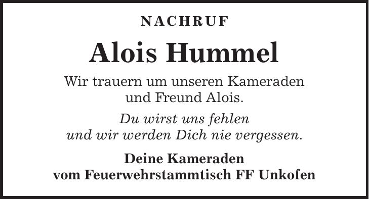 NACHRUF Alois Hummel Wir trauern um unseren Kameraden und Freund Alois. Du wirst uns fehlen und wir werden Dich nie vergessen. Deine Kameraden vom Feuerwehrstammtisch FF Unkofen