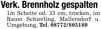 Verk. Brennholz gespalten 1m Scheite od. 33 cm, trocken, im Raum Schierling, Mallersdorf u. Umgebung, Tel. ***