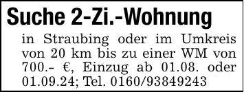 Suche 2-Zi.-Wohnungin Straubing oder im Umkreis von 20 km bis zu einer WM von 700.- €, Einzug ab 01.08. oder 01.09.24; Tel. ***