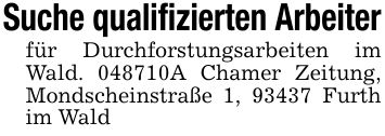 Suche qualifizierten Arbeiterfür Durchforstungsarbeiten im Wald. ***A Chamer Zeitung, Mondscheinstraße 1, 93437 Furth im Wald