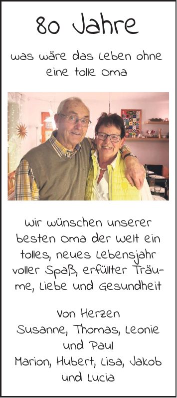 80 Jahre was wäre das Leben ohne eine tolle Oma Wir wünschen unserer besten Oma der Welt ein tolles, neues Lebensjahr voller Spaß, erfüllter Träume, Liebe und Gesundheit Von Herzen Susanne, Thomas, Leonie und Paul Marion, Hubert, Lisa, Jakob und Lucia