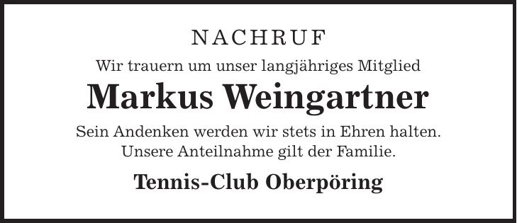 NACHRUF Wir trauern um unser langjähriges Mitglied Markus Weingartner Sein Andenken werden wir stets in Ehren halten. Unsere Anteilnahme gilt der Familie. Tennis-Club Oberpöring