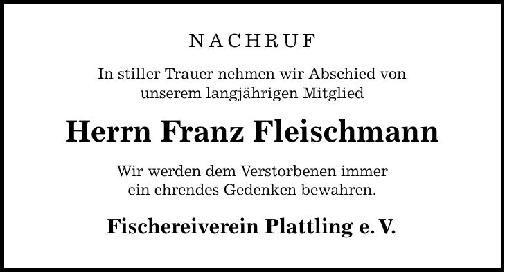 Nachruf In stiller Trauer nehmen wir Abschied von unserem langjährigen Mitglied Herrn Franz Fleischmann Wir werden dem Verstorbenen immer ein ehrendes Gedenken bewahren. Fischereiverein Plattling e.V.