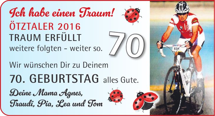 Ich habe einen Traum! Ötztaler 2016 Traum erfüllt weitere folgten - weiter so. Wir wünschen Dir zu Deinem 70. Geburtstag alles Gute. Deine Mama Agnes, Traudi, Pia, Lea und Tom70