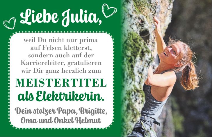 weil Du nicht nur prima auf Felsen kletterst, sondern auch auf der Karriereleiter, gratulieren wir Dir ganz herzlich zum Meistertitel als Elektrikerin. Dein stolzer Papa, Brigitte, Oma und Onkel HelmutLiebe Julia,