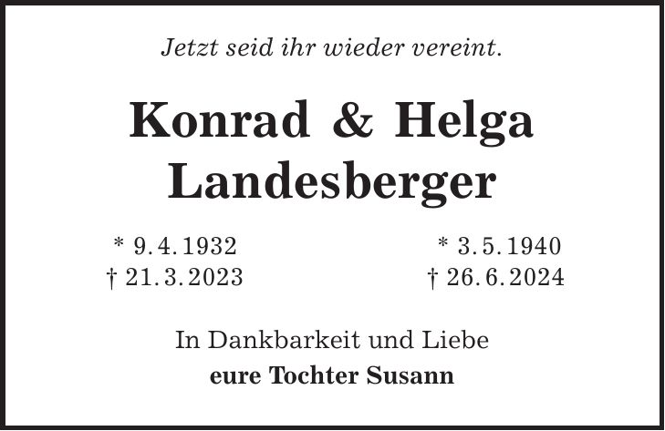 Jetzt seid ihr wieder vereint. Konrad & Helga Landesberger * 9. 4. 1932 * 3. 5. 1940 + 21. 3. 2023 + 26. 6. 2024 In Dankbarkeit und Liebe eure Tochter Susann