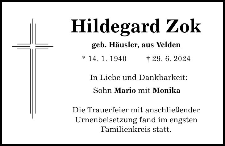 Hildegard Zok geb. Häusler, aus Velden * 14. 1. ***. 6. 2024 In Liebe und Dankbarkeit: Sohn Mario mit Monika Die Trauerfeier mit anschließender Urnenbeisetzung fand im engsten Familienkreis statt.