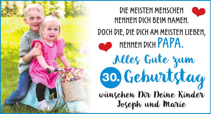 Die meisten Menschen nennen Dich beim Namen. Doch die, die Dich am meisten lieben, nennen Dich Papa. Alles Gute zum 30. Geburtstag wünschen Dir Deine Kinder Joseph und Marie30.