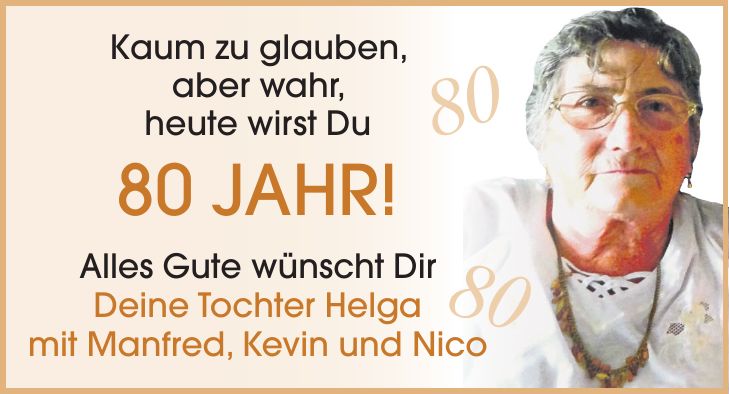 Kaum zu glauben, aber wahr, heute wirst Du 80 Jahr! Alles Gute wünscht Dir Deine Tochter Helga mit Manfred, Kevin und Nico8080