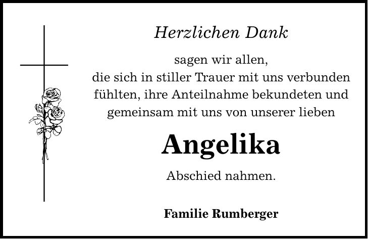 Herzlichen Dank sagen wir allen, die sich in stiller Trauer mit uns verbunden fühlten, ihre Anteilnahme bekundeten und gemeinsam mit uns von unserer lieben Angelika Abschied nahmen. Familie Rumberger