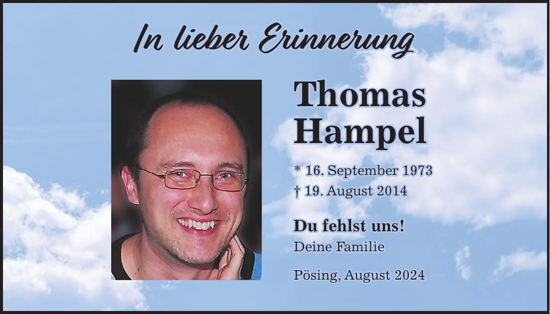 In lieber ErinnerungThomas Hampel * 16. September 1973 + 19. August 2014 Du fehlst uns! Deine Familie Pösing, August 2024