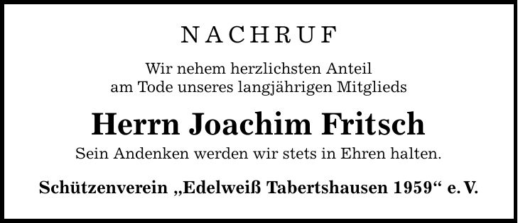 NACHRUFWir nehem herzlichsten Anteilam Tode unseres langjährigen MitgliedsHerrn Joachim FritschSein Andenken werden wir stets in Ehren halten.Schützenverein Edelweiß Tabertshausen 1959 e.V.