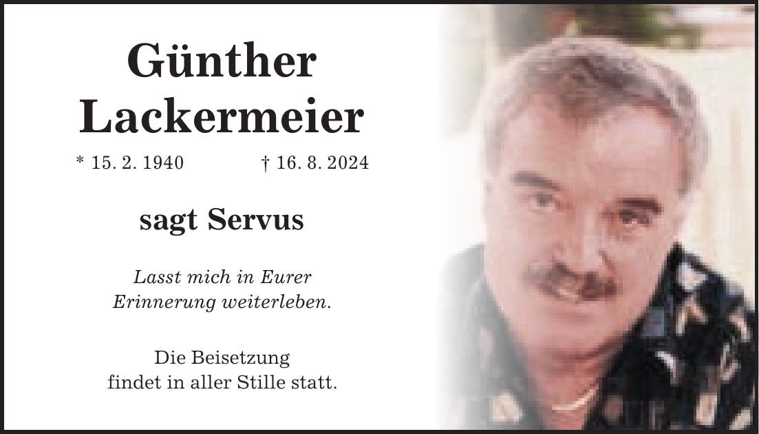 Günther Lackermeier * 15. 2. 1940 + 16. 8. 2024 sagt Servus Lasst mich in Eurer Erinnerung weiterleben. Die Beisetzung findet in aller Stille statt.