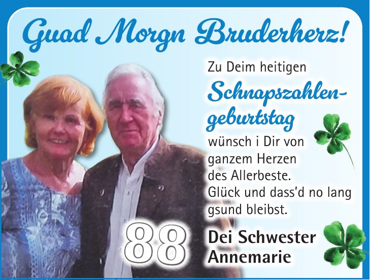 Zu Deim heitigen Schnapszahlen- geburtstag wünsch i Dir von ganzem Herzen des Allerbeste. Glück und dassd no lang gsund bleibst. Dei Schwester AnnemarieGuad Morgn Bruderherz!88