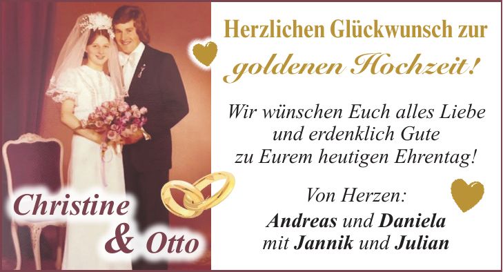 Wir wünschen Euch alles Liebe und erdenklich Gute zu Eurem heutigen Ehrentag! Von Herzen: Andreas und Daniela mit Jannik und JulianChristine & OttoHerzlichen Glückwunsch zur goldenen Hochzeit!