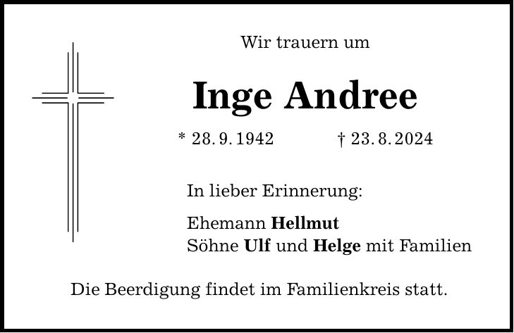 Wir trauern um Inge Andree * 28.9.***.8.2024 In lieber Erinnerung: Ehemann Hellmut Söhne Ulf und Helge mit Familien Die Beerdigung findet im Familienkreis statt.