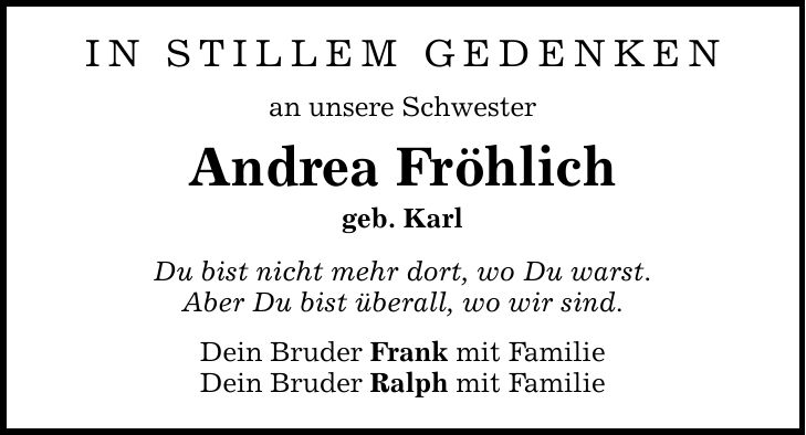 In stillem Gedenkenan unsere SchwesterAndrea Fröhlichgeb. KarlDu bist nicht mehr dort, wo Du warst.Aber Du bist überall, wo wir sind.Dein Bruder Frank mit FamilieDein Bruder Ralph mit Familie