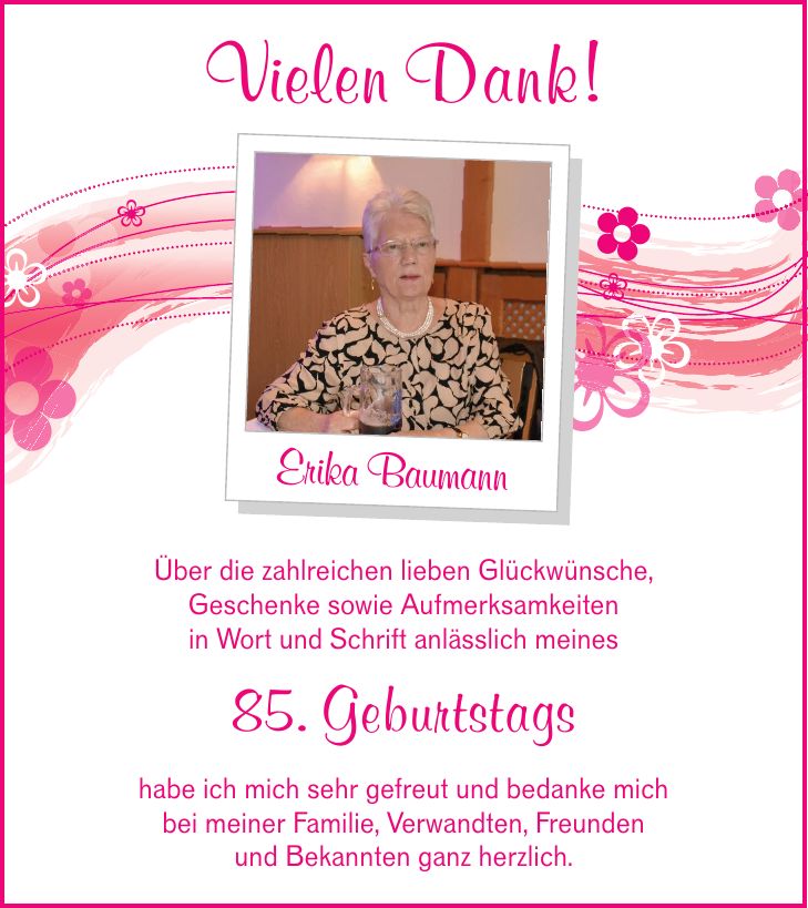 Vielen Dank!Erika BaumannÜber die zahlreichen lieben Glückwünsche,Geschenke sowie Aufmerksamkeitenin Wort und Schrift anlässlich meines85. Geburtstagshabe ich mich sehr gefreut und bedanke michbei meiner Familie, Verwandten, Freundenund Bekannten ganz herzlich.